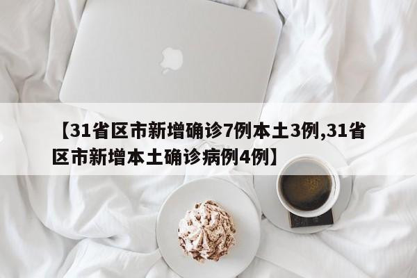【31省区市新增确诊7例本土3例,31省区市新增本土确诊病例4例】