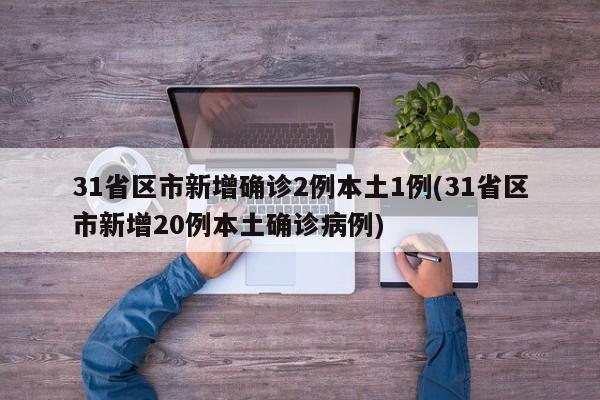 31省区市新增确诊2例本土1例(31省区市新增20例本土确诊病例)