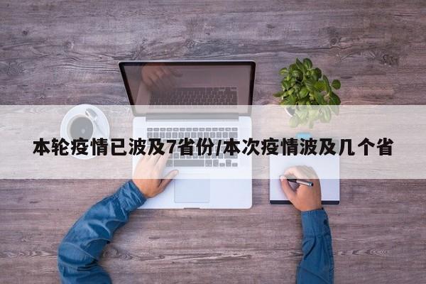 本轮疫情已波及7省份/本次疫情波及几个省