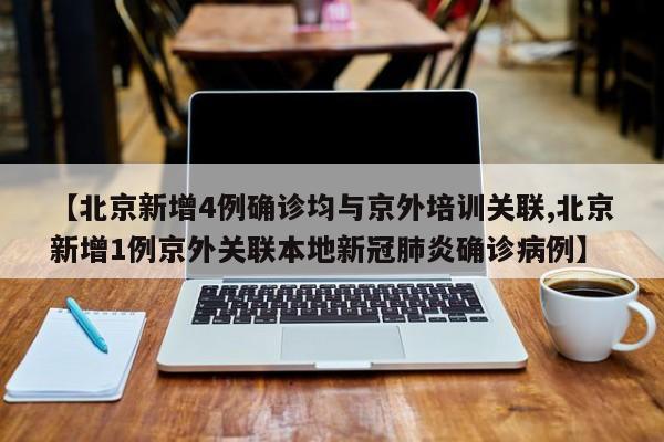 【北京新增4例确诊均与京外培训关联,北京新增1例京外关联本地新冠肺炎确诊病例】