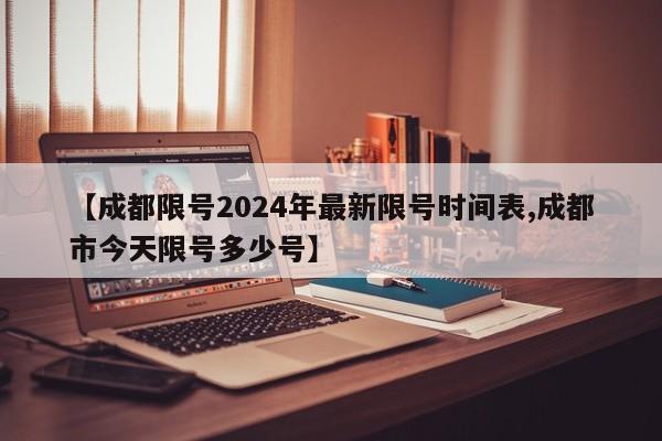【成都限号2024年最新限号时间表,成都市今天限号多少号】
