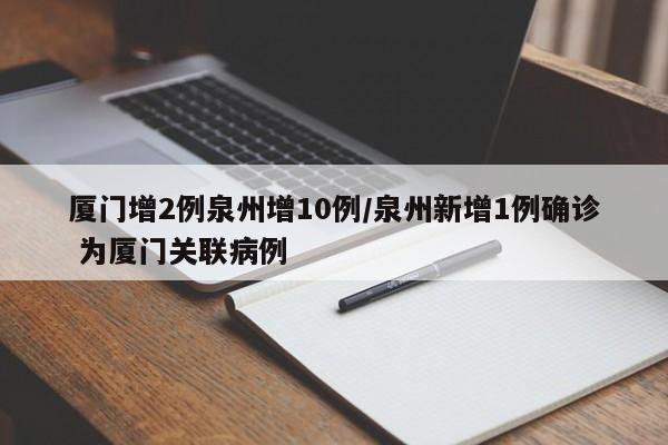 厦门增2例泉州增10例/泉州新增1例确诊 为厦门关联病例
