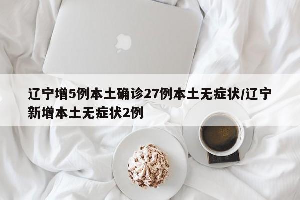 辽宁增5例本土确诊27例本土无症状/辽宁新增本土无症状2例