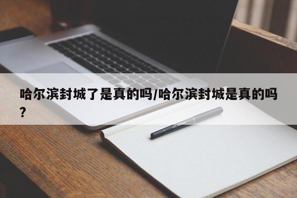 哈尔滨封城了是真的吗/哈尔滨封城是真的吗?