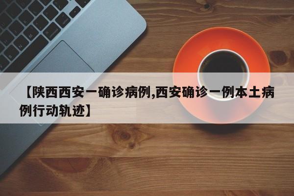 【陕西西安一确诊病例,西安确诊一例本土病例行动轨迹】