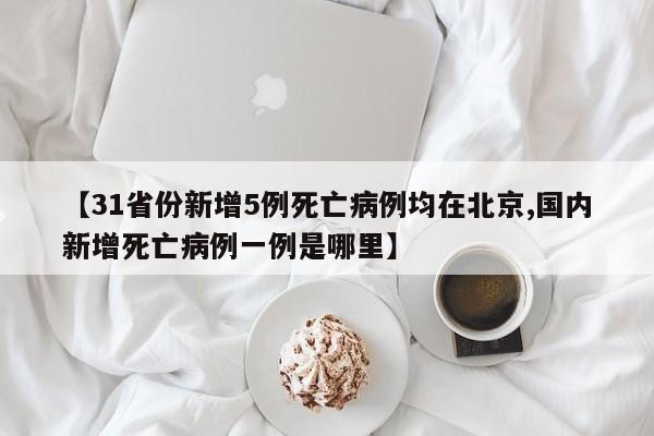 【31省份新增5例死亡病例均在北京,国内新增死亡病例一例是哪里】