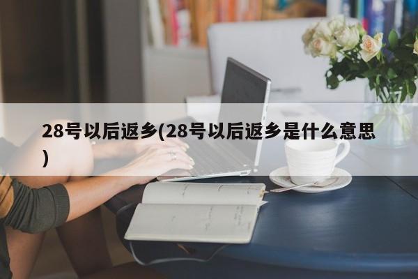 28号以后返乡(28号以后返乡是什么意思)