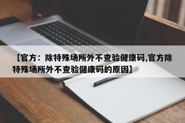 【官方：除特殊场所外不查验健康码,官方除特殊场所外不查验健康码的原因】