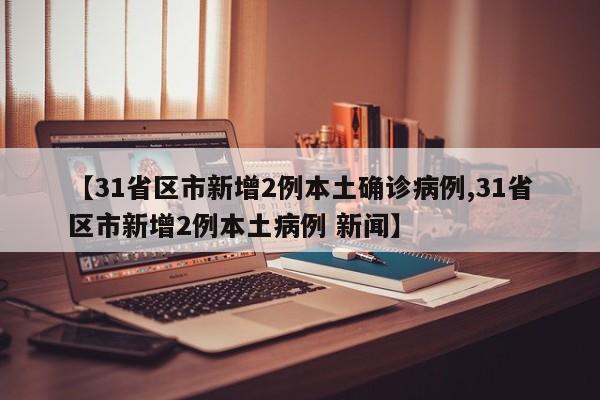 【31省区市新增2例本土确诊病例,31省区市新增2例本土病例 新闻】