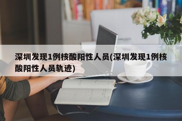 深圳发现1例核酸阳性人员(深圳发现1例核酸阳性人员轨迹)
