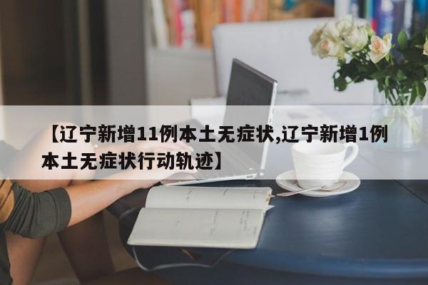 【辽宁新增11例本土无症状,辽宁新增1例本土无症状行动轨迹】