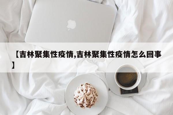 【吉林聚集性疫情,吉林聚集性疫情怎么回事】