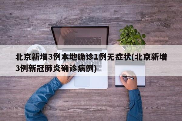 北京新增3例本地确诊1例无症状(北京新增3例新冠肺炎确诊病例)