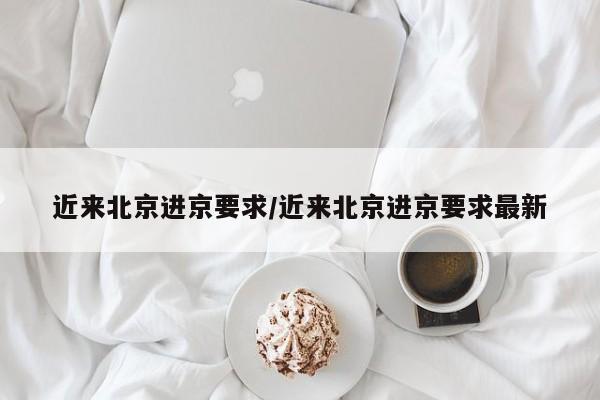 近来北京进京要求/近来北京进京要求最新
