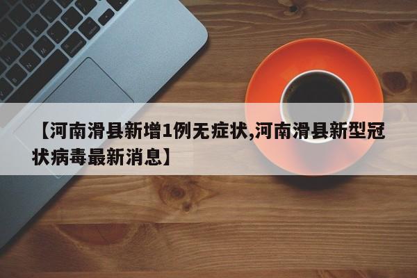 【河南滑县新增1例无症状,河南滑县新型冠状病毒最新消息】