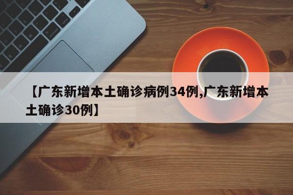 【广东新增本土确诊病例34例,广东新增本土确诊30例】