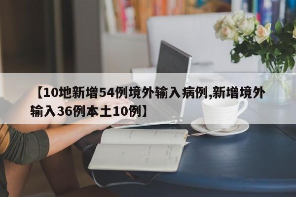 【10地新增54例境外输入病例,新增境外输入36例本土10例】