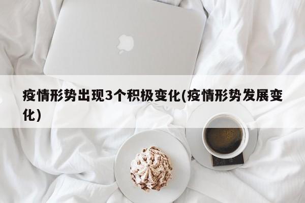 疫情形势出现3个积极变化(疫情形势发展变化)