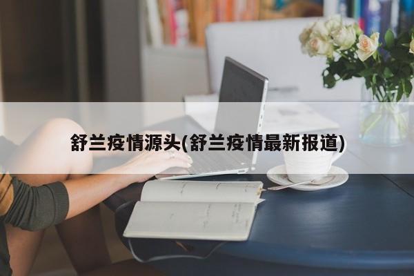 舒兰疫情源头(舒兰疫情最新报道)