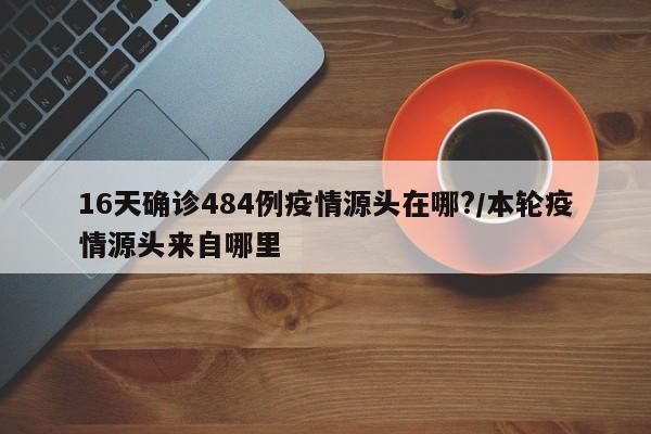 16天确诊484例疫情源头在哪?/本轮疫情源头来自哪里