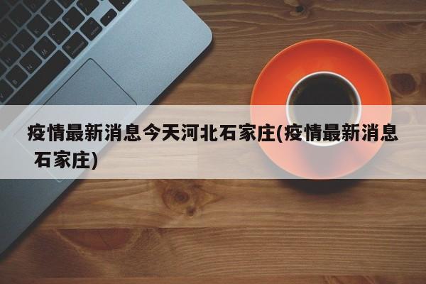疫情最新消息今天河北石家庄(疫情最新消息 石家庄)