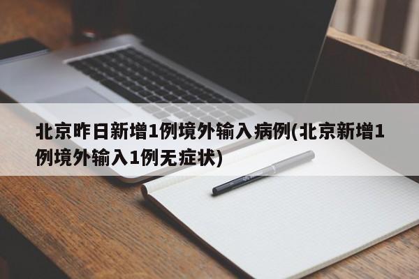 北京昨日新增1例境外输入病例(北京新增1例境外输入1例无症状)