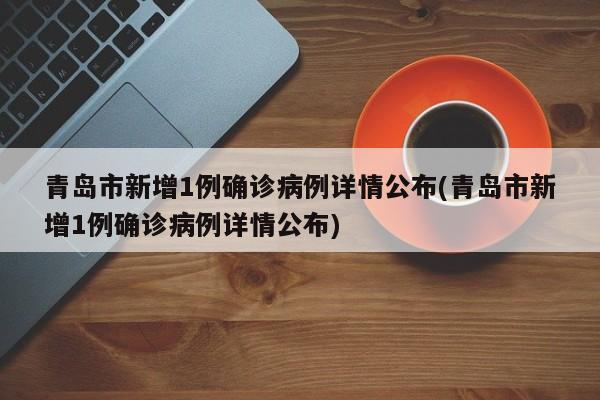 青岛市新增1例确诊病例详情公布(青岛市新增1例确诊病例详情公布)