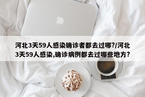 河北3天59人感染确诊者都去过哪?/河北3天59人感染,确诊病例都去过哪些地方?