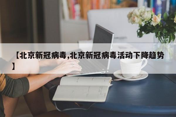 【北京新冠病毒,北京新冠病毒活动下降趋势】