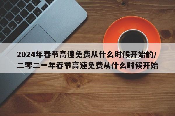 2024年春节高速免费从什么时候开始的/二零二一年春节高速免费从什么时候开始