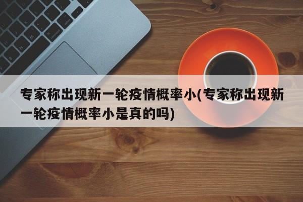 专家称出现新一轮疫情概率小(专家称出现新一轮疫情概率小是真的吗)