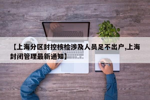 【上海分区封控核检涉及人员足不出户,上海封闭管理最新通知】