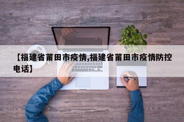 【福建省莆田市疫情,福建省莆田市疫情防控电话】