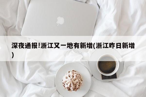 深夜通报!浙江又一地有新增(浙江昨日新增)