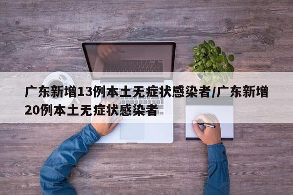 广东新增13例本土无症状感染者/广东新增20例本土无症状感染者