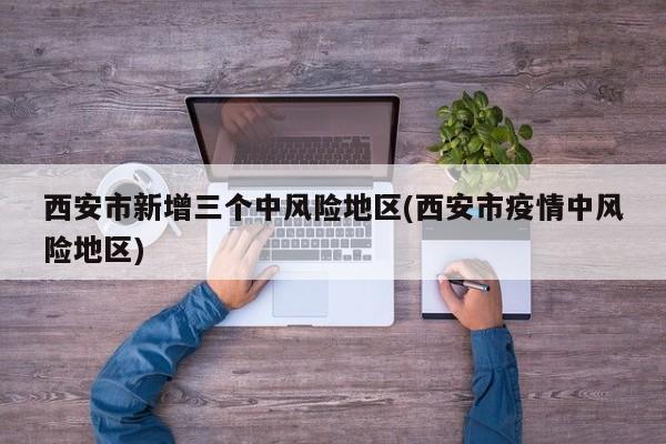 西安市新增三个中风险地区(西安市疫情中风险地区)