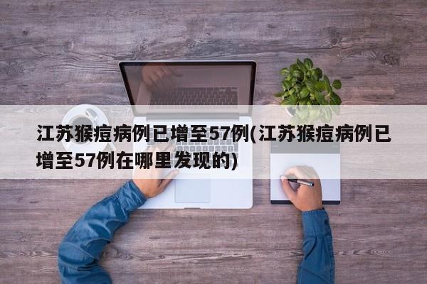 江苏猴痘病例已增至57例(江苏猴痘病例已增至57例在哪里发现的)