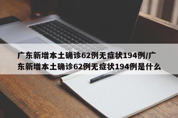 广东新增本土确诊62例无症状194例/广东新增本土确诊62例无症状194例是什么
