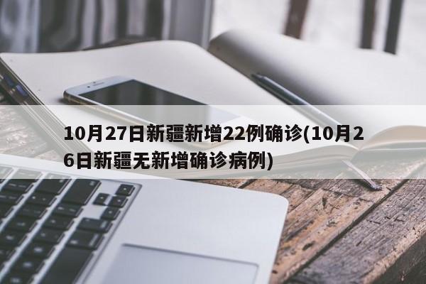10月27日新疆新增22例确诊(10月26日新疆无新增确诊病例)