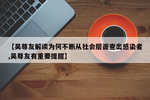 【吴尊友解读为何不断从社会层面查出感染者,吴尊友有重要提醒】