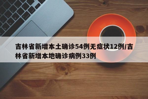 吉林省新增本土确诊54例无症状12例/吉林省新增本地确诊病例33例