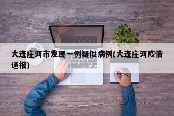 大连庄河市发现一例疑似病例(大连庄河疫情通报)