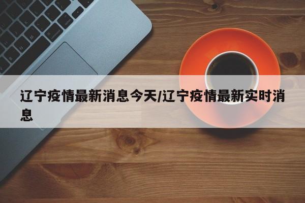 辽宁疫情最新消息今天/辽宁疫情最新实时消息