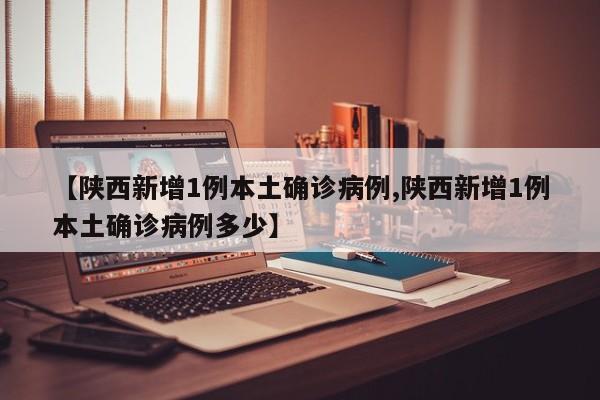 【陕西新增1例本土确诊病例,陕西新增1例本土确诊病例多少】