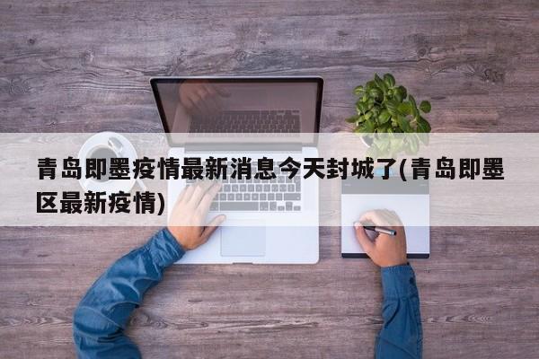 青岛即墨疫情最新消息今天封城了(青岛即墨区最新疫情)