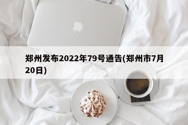 郑州发布2022年79号通告(郑州市7月20日)