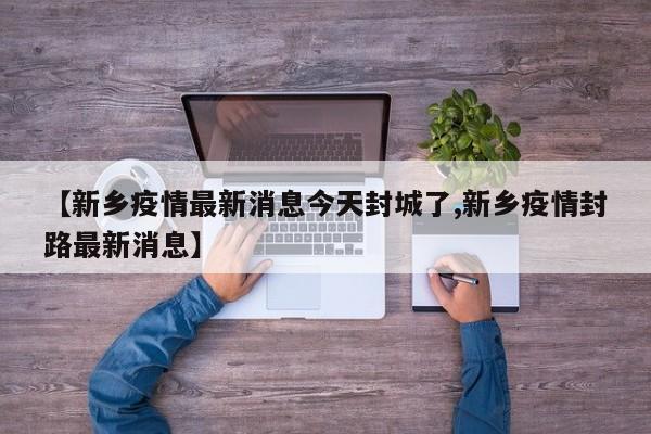 【新乡疫情最新消息今天封城了,新乡疫情封路最新消息】