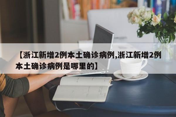 【浙江新增2例本土确诊病例,浙江新增2例本土确诊病例是哪里的】