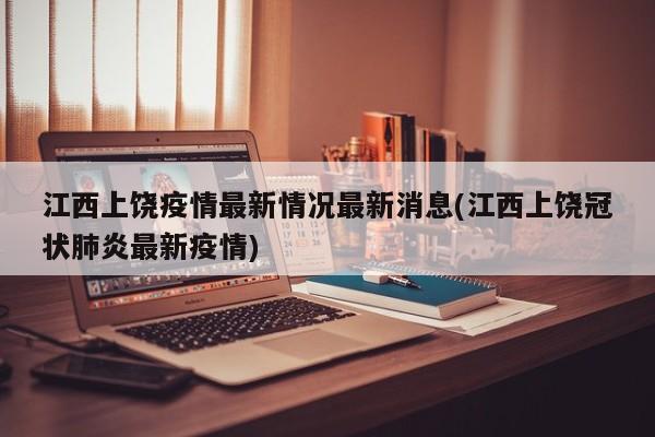 江西上饶疫情最新情况最新消息(江西上饶冠状肺炎最新疫情)