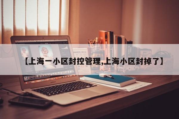 【上海一小区封控管理,上海小区封掉了】